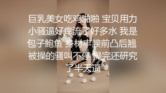 巨乳美女吃鸡啪啪 宝贝用力小骚逼好痒流了好多水 我是包子鲍鱼 身材丰腴前凸后翘 被操的骚叫不停 操完还研究了半天逼