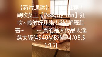 【新片速遞】 ✨✨✨⚓推荐！潮吹女王【Peeggy-fun】狂吹~喷射好几米！SM艳舞肛塞~✨✨✨-~真的是太极品太淫荡太骚[4540MB/MP4/05:51:15]