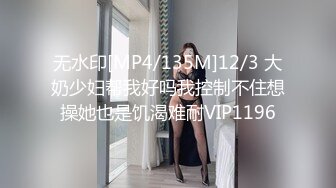 无水印[MP4/135M]12/3 大奶少妇帮我好吗我控制不住想操她也是饥渴难耐VIP1196