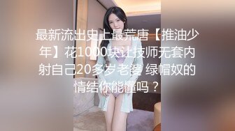 最新流出史上最荒唐【推油少年】花1000块让技师无套内射自己20多岁老婆 绿帽奴的情结你能懂吗？