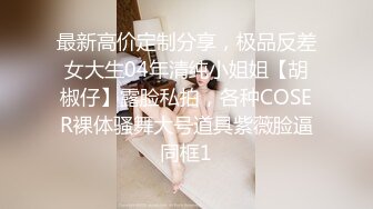 最新高价定制分享，极品反差女大生04年清纯小姐姐【胡椒仔】露脸私拍，各种COSER裸体骚舞大号道具紫薇脸逼同框1