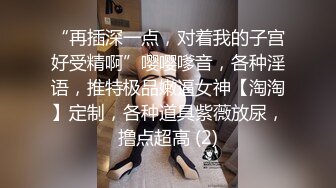 “再插深一点，对着我的子宫好受精啊”嘤嘤嗲音，各种淫语，推特极品嫩逼女神【淘淘】定制，各种道具紫薇放尿，撸点超高 (2)