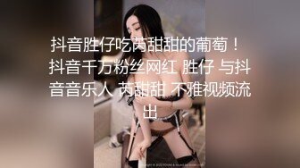 抖音胜仔吃芮甜甜的葡萄！ 抖音千万粉丝网红 胜仔 与抖音音乐人 芮甜甜 不雅视频流出