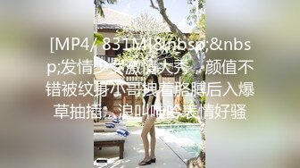 [MP4/ 831M]&nbsp;&nbsp;发情少女激情大秀，颜值不错被纹身小哥拽着胳膊后入爆草抽插，浪叫呻吟表情好骚