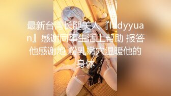 最新台湾长腿美人『ladyyuan』感谢同事生活上帮助 报答他感谢炮 粉乳嫩穴温暖他的身体