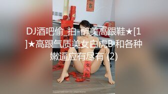 DJ酒吧偷_拍-醉美高跟鞋★[1]★高跟气质美女白虎B 和各种嫩逼应有尽有 (2)