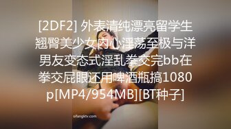 [2DF2] 外表清纯漂亮留学生翘臀美少女内心淫荡至极与洋男友变态式淫乱拳交完bb在拳交屁眼还用啤酒瓶搞1080p[MP4/954MB][BT种子]