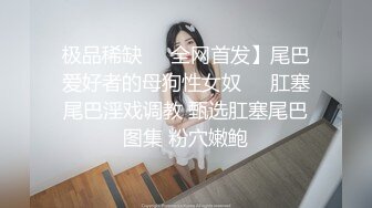 极品稀缺❤️全网首发】尾巴爱好者的母狗性女奴❤️肛塞尾巴淫戏调教 甄选肛塞尾巴图集 粉穴嫩鲍