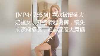 [MP4/ 795M] 喜欢被爆菊大奶骚女，开档情趣内裤，镜头前深喉插嘴，翘起屁股大屌插入