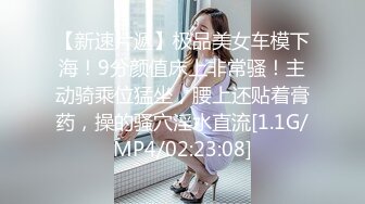 【新速片遞】极品美女车模下海！9分颜值床上非常骚！主动骑乘位猛坐，腰上还贴着膏药，操的骚穴淫水直流[1.1G/MP4/02:23:08]