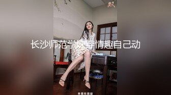 长沙师范学妹穿情趣自己动