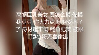 高颜巨乳美女 要怎么摸 你摸我豆豆 你大力点 啊啊受不了了 身材超丰满 鲍鱼肥美 被眼镜小哥无套输出