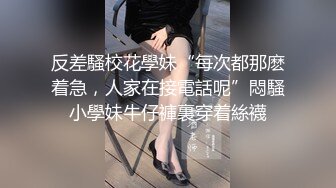 反差騷校花學妹“每次都那麽着急，人家在接電話呢”悶騷小學妹牛仔褲裏穿着絲襪