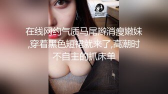 在线网约气质马尾辫消瘦嫩妹,穿着黑色短裙就来了,高潮时不自主的抓床单