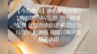 【今日推荐】最新果冻传媒91特制国产AV巨献-男子赌博欠债 女友肉体偿还 被迫沦为玩物 内射美鲍 高清1080P原版无水印