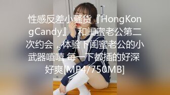 性感反差小骚货『HongKongCandy』✅和闺蜜老公第二次约会，体验下闺蜜老公的小武器嘻嘻 每一下都插的好深 好爽[MP4/750MB]