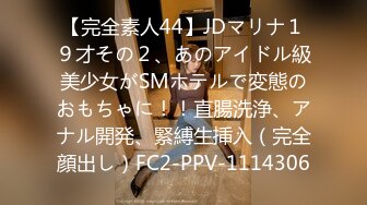 【完全素人44】JDマリナ１９才その２、あのアイドル級美少女がSMホテルで変態のおもちゃに！！直腸洗浄、アナル開発、緊縛生挿入（完全顔出し）FC2-PPV-1114306