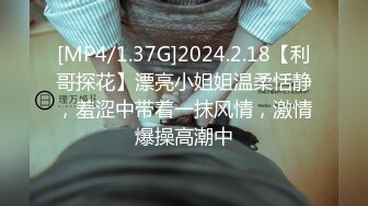 [MP4/1.37G]2024.2.18【利哥探花】漂亮小姐姐温柔恬静，羞涩中带着一抹风情，激情爆操高潮中