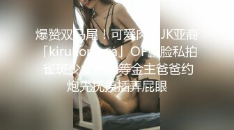 爆赞双马尾！可爱肉肉JK亚裔「kirukonawa」OF露脸私拍 雀斑少女在家等金主爸爸约炮先抚摸插弄屁眼