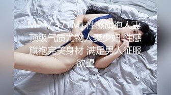 MP4/ 371M] 性感旗袍人妻 顶级气质尤物人妻少妇 性感旗袍完美身材 满足男人征服欲望