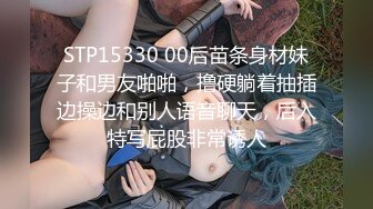 STP15330 00后苗条身材妹子和男友啪啪，撸硬躺着抽插边操边和别人语音聊天，后入特写屁股非常诱人