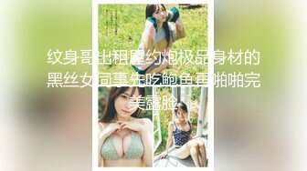 纹身哥出租屋约炮极品身材的黑丝女同事先吃鲍鱼再啪啪完美露脸