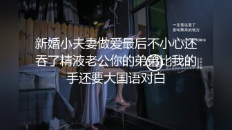 新婚小夫妻做爱最后不小心还吞了精液老公你的弟弟比我的手还要大国语对白