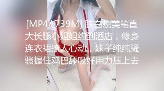 [MP4/ 739M] 肤白貌美笔直大长腿小姐姐约到酒店，修身连衣裙撩人心动，妹子纯纯骚骚握住鸡巴舔吸好用力压上去