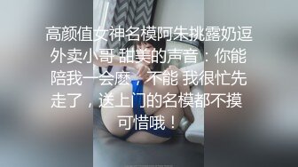 高颜值女神名模阿朱挑露奶逗外卖小哥 甜美的声音：你能陪我一会麽，不能 我很忙先走了，送上门的名模都不摸 可惜哦！