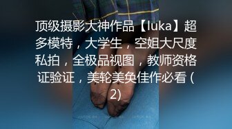 顶级摄影大神作品【luka】超多模特，大学生，空姐大尺度私拍，全极品视图，教师资格证验证，美轮美奂佳作必看 (2)