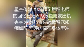 星空传媒 XK8105 舞蹈老师的回忆日记2 为报复男友出轨男学员 灵巧舌头舔舐蜜穴如痴如醉 坚硬肉棒在身体里冲刺