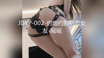 JDYP-002-约炮约到初恋女友-瑶瑶