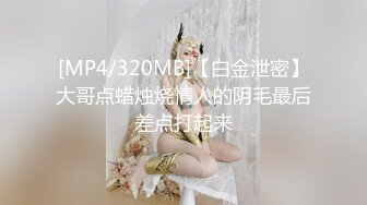 [MP4/320MB]【白金泄密】大哥点蜡烛烧情人的阴毛最后差点打起来