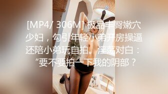 [MP4/ 306M] 极品丰臀嫩穴少妇，勾引年轻小弟开房操逼还陪小弟玩自拍。淫荡对白：“要不要拍一下我的阴部？