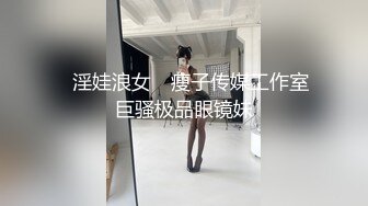 ✿淫娃浪女✿ 瘦子传媒工作室巨骚极品眼镜妹