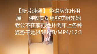 【新片速遞】 色逼房东出租屋❤️催收美女租客交租趁她老公不在家把她扑倒床上各种姿势干她[458MB/MP4/12:30]