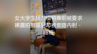 女大学生找??模特兼职被要求裸露拍摄最后却被套路内射 - 糖糖