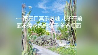 -一家三口其乐融融 儿子在前面不停吃妈妈奶子 爸爸后面艹