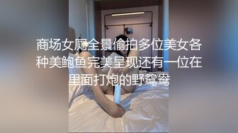 商场女厕全景偷拍多位美女各种美鲍鱼完美呈现还有一位在里面打炮的野鸳鸯