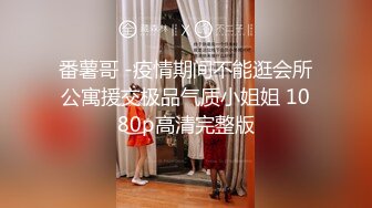 番薯哥 -疫情期间不能逛会所公寓援交极品气质小姐姐 1080p高清完整版