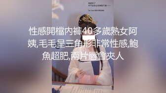 性感開檔內褲40多歲熟女阿姨,毛毛呈三角形非常性感,鮑魚超肥,兩片唇會夾人