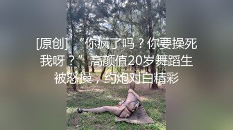 [原创] “你疯了吗？你要操死我呀？”高颜值20岁舞蹈生被怒操，约炮对白精彩