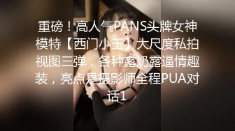 重磅！高人气PANS头牌女神模特【西门小玉】大尺度私拍视图三弹，各种露奶露逼情趣装，亮点是摄影师全程PUA对话1