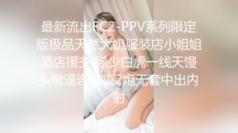 最新流出FC2-PPV系列限定版极品天然大奶服装店小姐姐酒店援交 稀少白虎一线天馒头嫩逼连续搞2炮无套中出内射