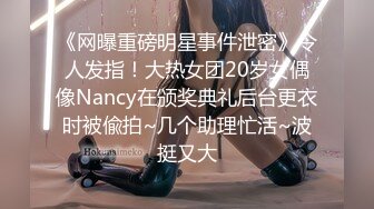 《网曝重磅明星事件泄密》令人发指！大热女团20岁女偶像Nancy在颁奖典礼后台更衣时被偸拍~几个助理忙活~波挺又大