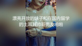 漂亮开放的妹子和在国内留学的土耳其帅哥男友啪啪