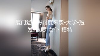 厦门猛哥哥再度来袭-大学-短发-气质-女仆-模特