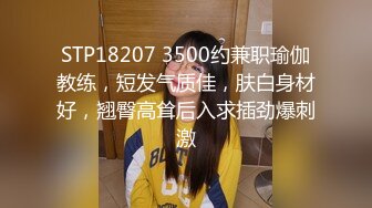 STP18207 3500约兼职瑜伽教练，短发气质佳，肤白身材好，翘臀高耸后入求插劲爆刺激