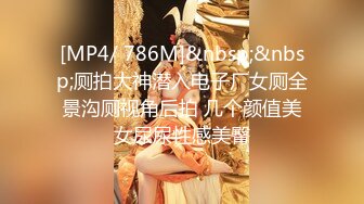 [MP4/ 786M]&nbsp;&nbsp;厕拍大神潜入电子厂女厕全景沟厕视角后拍 几个颜值美女尿尿性感美臀