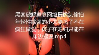 黑客破解家庭网络摄像头偷拍年轻性欲强的小夫妻孩子不在疯狂做爱，孩子在媳妇只能在床边抠逼.mp4